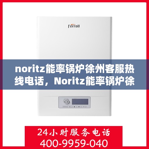 noritz能率锅炉徐州客服热线电话，Noritz能率锅炉徐州客服热线电话及售后服务指南