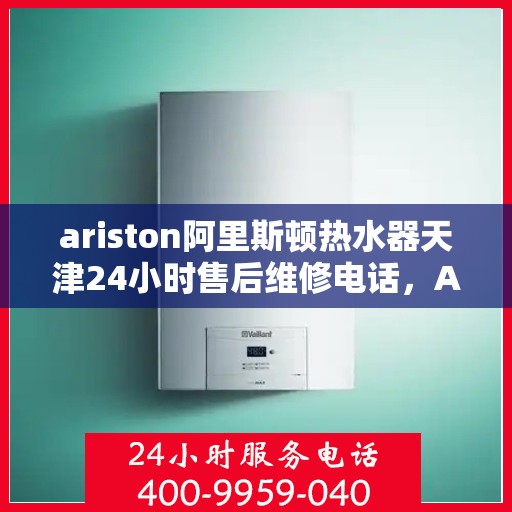 ariston阿里斯顿热水器天津24小时售后维修电话，Ariston阿里斯顿热水器天津全天候售后维修服务热线