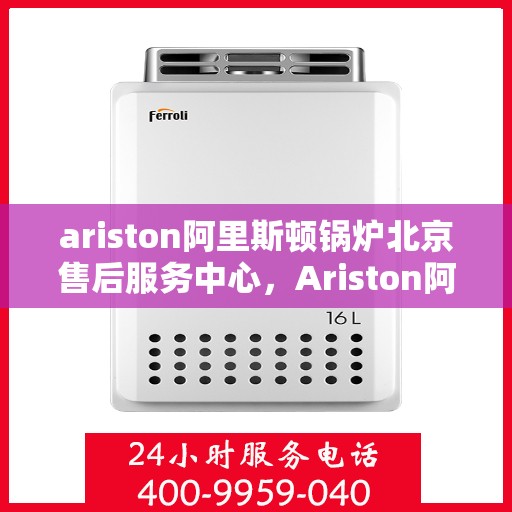 ariston阿里斯顿锅炉北京售后服务中心，Ariston阿里斯顿锅炉北京售后服务中心，专业维修与优质服务