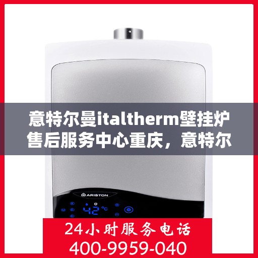 意特尔曼italtherm壁挂炉售后服务中心重庆，意特尔曼italtherm壁挂炉重庆售后服务中心，专业维修与贴心服务