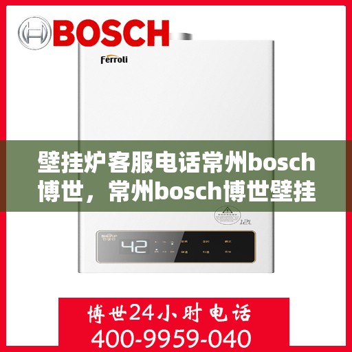 壁挂炉客服电话常州bosch博世，常州bosch博世壁挂炉客服热线及售后服务解析