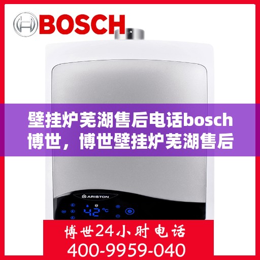 壁挂炉芜湖售后电话bosch博世，博世壁挂炉芜湖售后维修服务热线