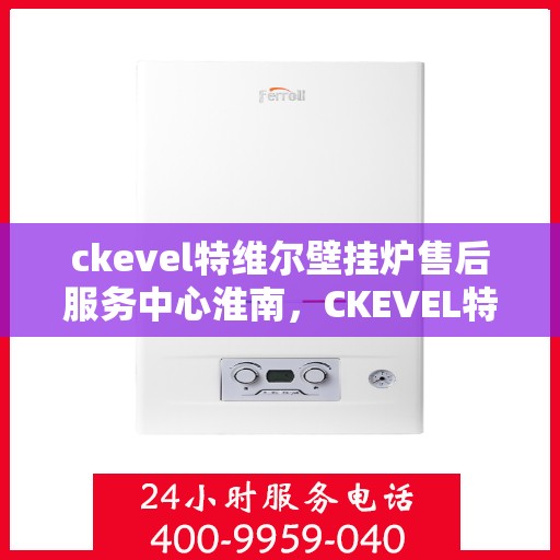 ckevel特维尔壁挂炉售后服务中心淮南，CKEVEL特维尔壁挂炉淮南售后服务中心，专业维修与贴心服务