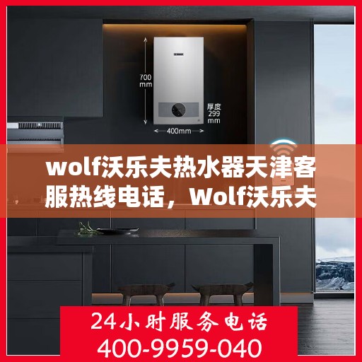 wolf沃乐夫热水器天津客服热线电话，Wolf沃乐夫热水器天津客服热线电话全攻略