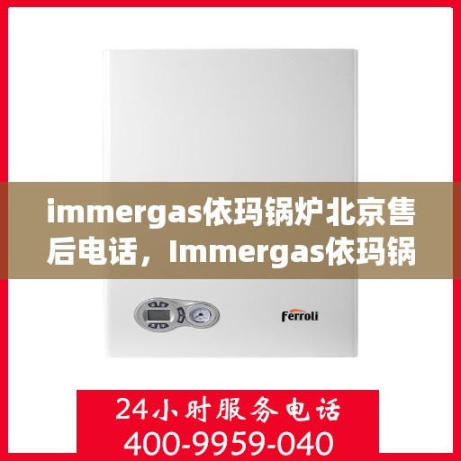 immergas依玛锅炉北京售后电话，Immergas依玛锅炉北京售后服务中心联系电话及服务一览