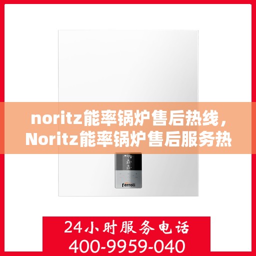 noritz能率锅炉售后热线，Noritz能率锅炉售后服务热线全解析