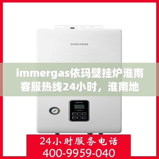 immergas依玛壁挂炉淮南客服热线24小时，淮南地区immergas依玛壁挂炉全天候客服热线支持