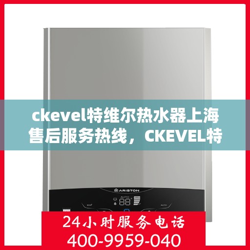 ckevel特维尔热水器上海售后服务热线，CKEVEL特维尔热水器上海售后服务中心，专业维修热线公布