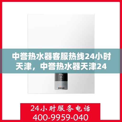 中誉热水器客服热线24小时天津，中誉热水器天津24小时客服热线，全天候服务温暖您的生活