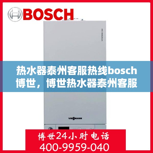 热水器泰州客服热线bosch博世，博世热水器泰州客服热线，专业支持与解决方案一站式服务