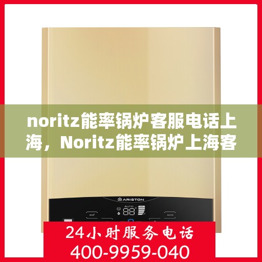 noritz能率锅炉客服电话上海，Noritz能率锅炉上海客服热线及售后支持指南