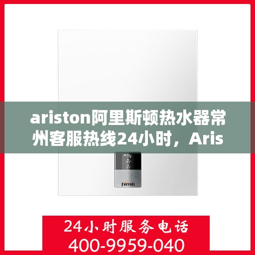 ariston阿里斯顿热水器常州客服热线24小时，Ariston阿里斯顿热水器常州客服热线全天候为您服务