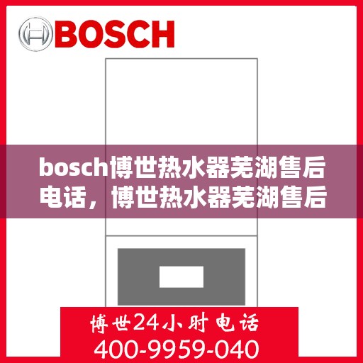 bosch博世热水器芜湖售后电话，博世热水器芜湖售后服务中心联系电话，专业维修与技术支持专线