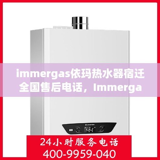 immergas依玛热水器宿迁全国售后电话，Immergas依玛热水器宿迁售后服务热线及全国售后电话全攻略