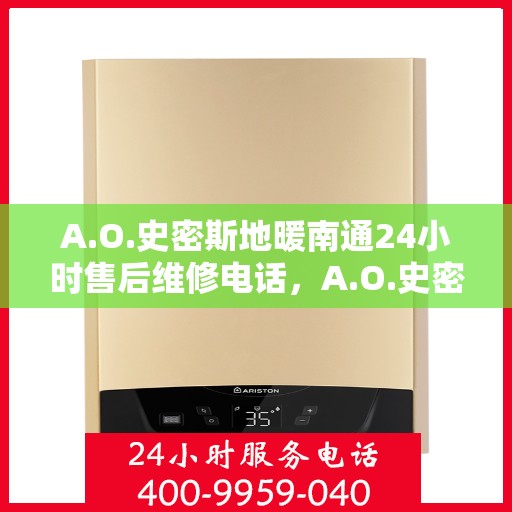 A.O.史密斯地暖南通24小时售后维修电话，A.O.史密斯地暖南通全天候售后维修服务热线