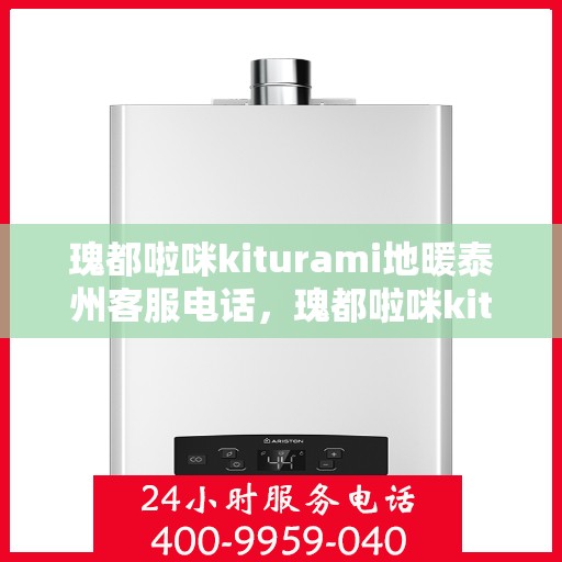 瑰都啦咪kiturami地暖泰州客服电话，瑰都啦咪kiturami地暖泰州客服热线及咨询电话号码