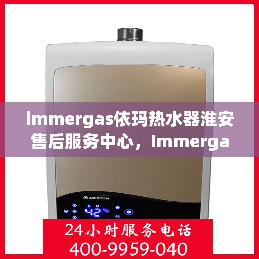 immergas依玛热水器淮安售后服务中心，Immergas依玛热水器淮安售后服务中心，专业维修与贴心服务