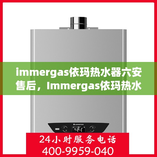 immergas依玛热水器六安售后，Immergas依玛热水器六安售后服务中心，专业维修与贴心服务