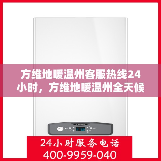 方维地暖温州客服热线24小时，方维地暖温州全天候客服热线，温暖连接，服务不打烊