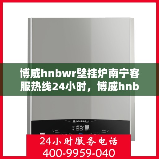 博威hnbwr壁挂炉南宁客服热线24小时，博威hnbwr壁挂炉南宁全天候客服热线支持