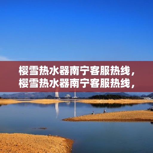 樱雪热水器南宁客服热线，樱雪热水器南宁客服热线，专业解决您的热水问题。
