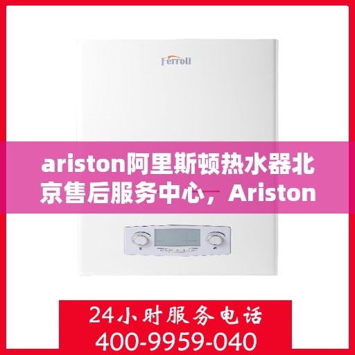 ariston阿里斯顿热水器北京售后服务中心，Ariston阿里斯顿热水器北京售后服务中心，专业维修与贴心服务