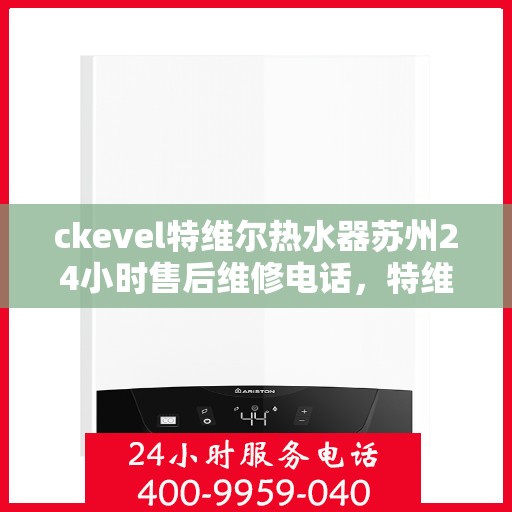 ckevel特维尔热水器苏州24小时售后维修电话，特维尔热水器苏州售后维修热线，全天候服务保障，专业解决您的热水器问题