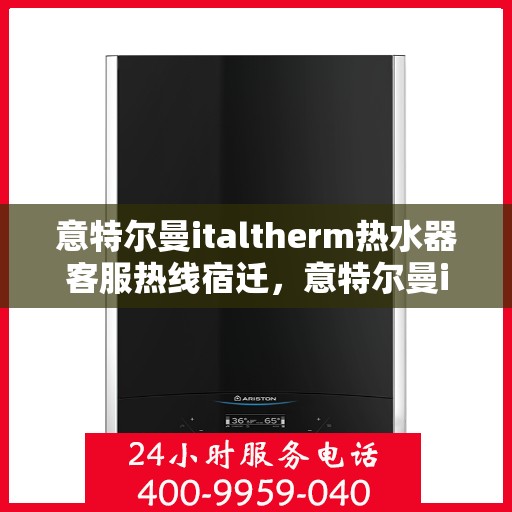 意特尔曼italtherm热水器客服热线宿迁，意特尔曼italtherm热水器宿迁客服热线详解