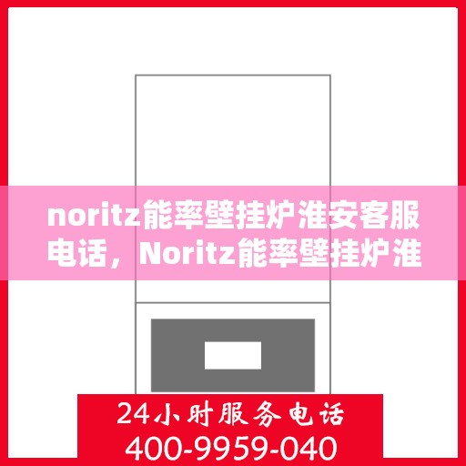 noritz能率壁挂炉淮安客服电话，Noritz能率壁挂炉淮安客服热线及售后支持全指南