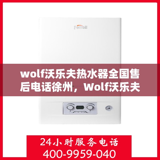 wolf沃乐夫热水器全国售后电话徐州，Wolf沃乐夫热水器徐州售后电话及全国售后服务网点一览