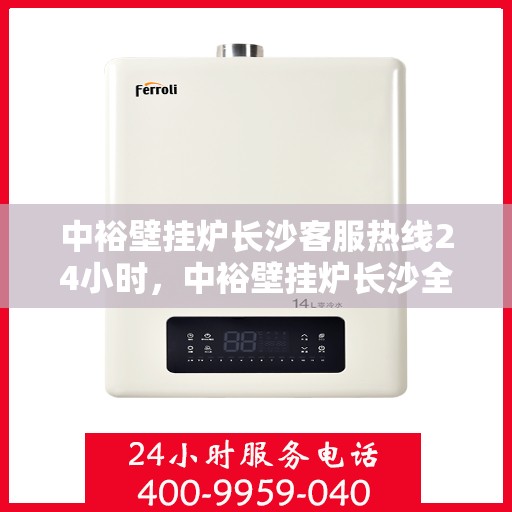 中裕壁挂炉长沙客服热线24小时，中裕壁挂炉长沙全天候客服热线，温暖您的每一个时刻
