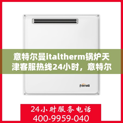 意特尔曼italtherm锅炉天津客服热线24小时，意特尔曼italtherm锅炉天津全天候客服热线支持