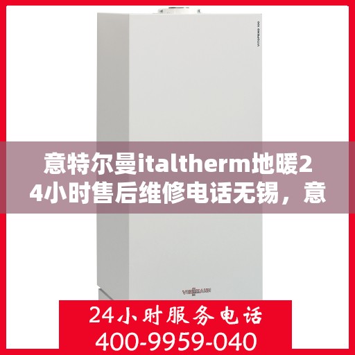 意特尔曼italtherm地暖24小时售后维修电话无锡，意特尔曼italtherm地暖无锡售后维修电话全天候服务，专业保障您的温暖生活