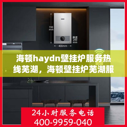 海顿haydn壁挂炉服务热线芜湖，海顿壁挂炉芜湖服务热线，专业解决您的采暖问题