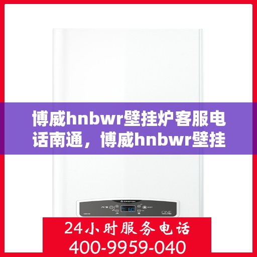 博威hnbwr壁挂炉客服电话南通，博威hnbwr壁挂炉南通客服热线及售后服务电话