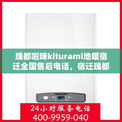 瑰都啦咪kiturami地暖宿迁全国售后电话，宿迁瑰都啦咪kiturami地暖全国售后电话及维修服务指南