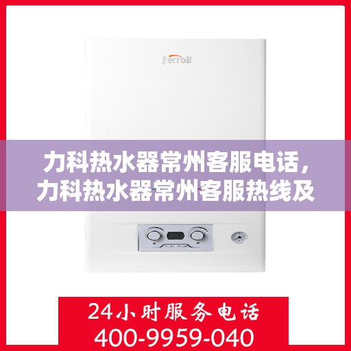 力科热水器常州客服电话，力科热水器常州客服热线及咨询电话号码