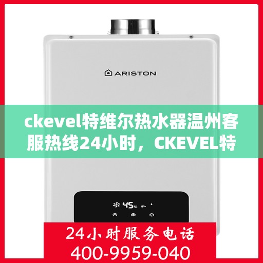 ckevel特维尔热水器温州客服热线24小时，CKEVEL特维尔热水器温州全天候客服热线，贴心服务不打烊