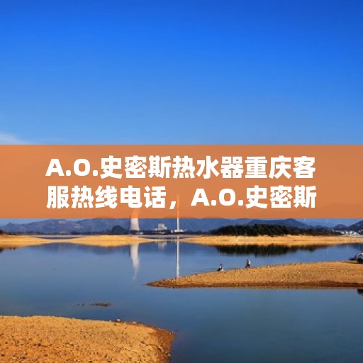 A.O.史密斯热水器重庆客服热线电话，A.O.史密斯热水器重庆客服热线全攻略，专业解答，贴心服务
