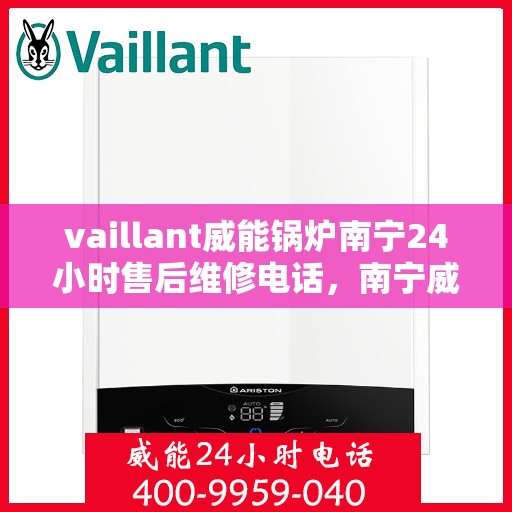 vaillant威能锅炉南宁24小时售后维修电话，南宁威能锅炉全天候售后维修服务热线