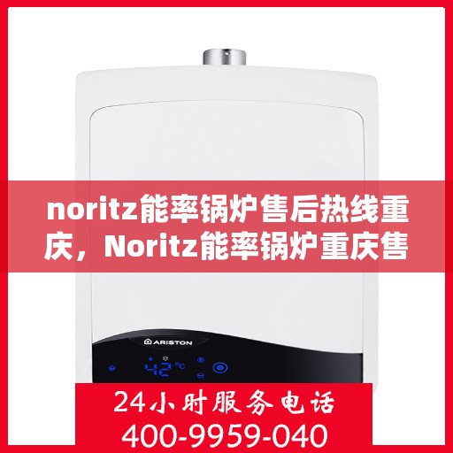 noritz能率锅炉售后热线重庆，Noritz能率锅炉重庆售后热线及服务全解析