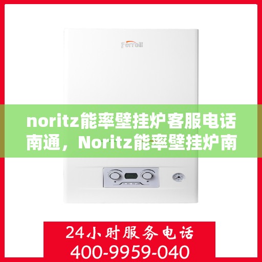noritz能率壁挂炉客服电话南通，Noritz能率壁挂炉南通客服热线及咨询指南