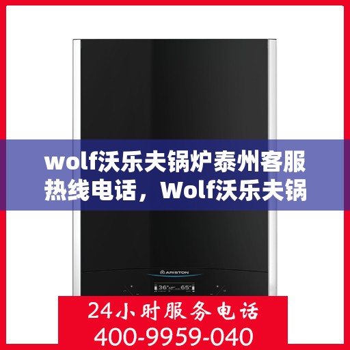 wolf沃乐夫锅炉泰州客服热线电话，Wolf沃乐夫锅炉泰州客服热线全攻略，快速解决您的锅炉问题