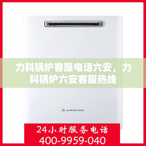 力科锅炉客服电话六安，力科锅炉六安客服热线