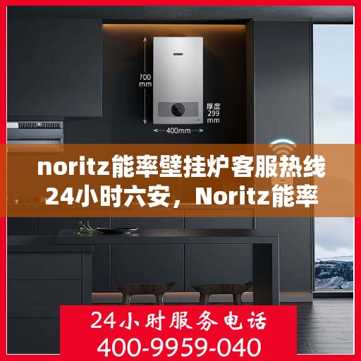 noritz能率壁挂炉客服热线24小时六安，Noritz能率壁挂炉24小时客服热线在六安，全天候服务，温暖您的生活