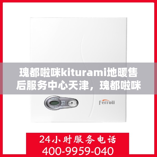 瑰都啦咪kiturami地暖售后服务中心天津，瑰都啦咪kiturami地暖天津售后服务中心，专业维修，贴心服务