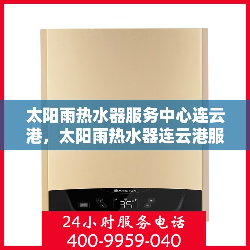太阳雨热水器服务中心连云港，太阳雨热水器连云港服务中心，专业维修与优质服务