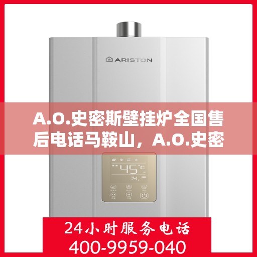 A.O.史密斯壁挂炉全国售后电话马鞍山，A.O.史密斯壁挂炉马鞍山售后电话及全国服务网点一览