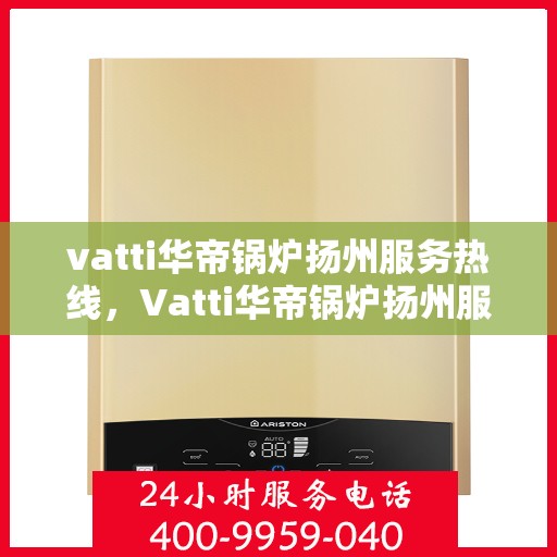 vatti华帝锅炉扬州服务热线，Vatti华帝锅炉扬州服务热线，专业团队，贴心服务