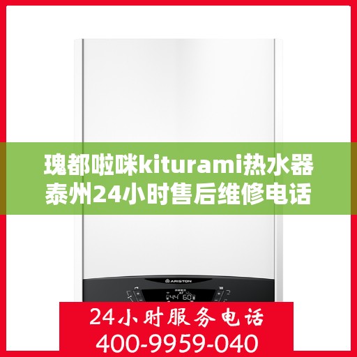 瑰都啦咪kiturami热水器泰州24小时售后维修电话，瑰都啦咪kiturami热水器泰州全天候售后维修服务热线